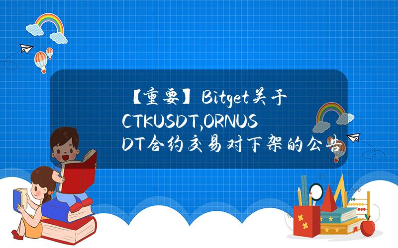 【重要】Bitget 关于 CTKUSDT, ORNUSDT 合约交易对下架的公告