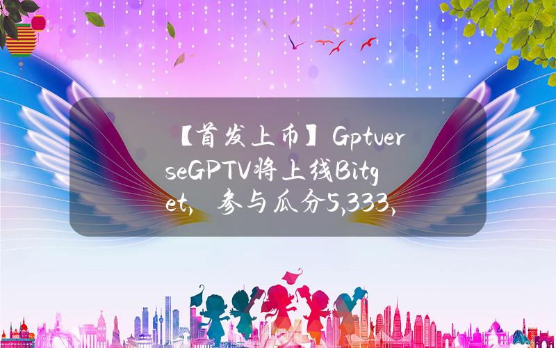 【首发上币】Gptverse（GPTV）将上线 Bitget，参与瓜分 5,333,333 GPTV！