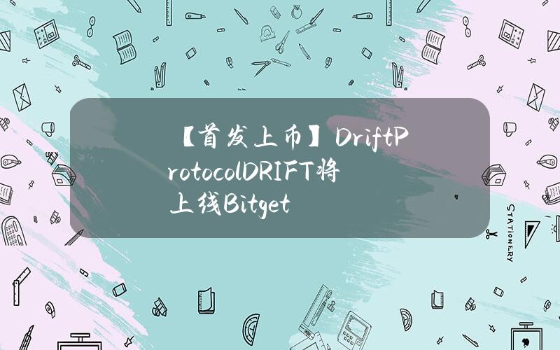 【首发上币】Drift Protocol（DRIFT）将上线 Bitget