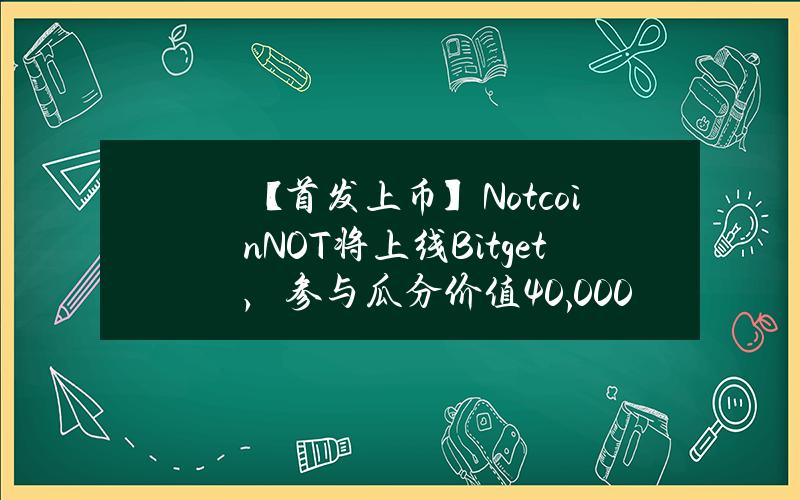 【首发上币】Notcoin（NOT）将上线 Bitget，参与瓜分价值40,000美元 NOT！