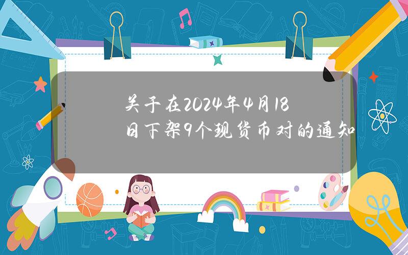 关于在2024年4月18日下架9个现货币对的通知