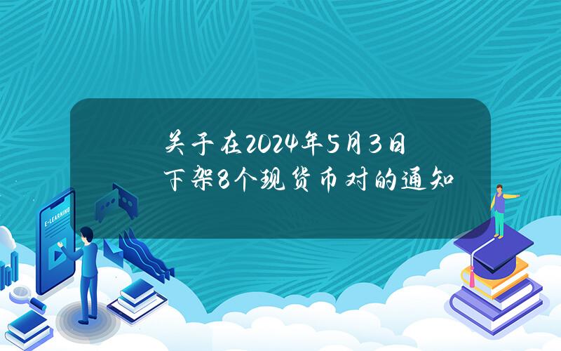 关于在2024年5月3日下架8个现货币对的通知