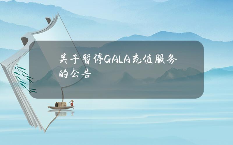 关于暂停 GALA 充值服务的公告