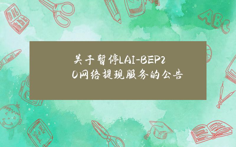 关于暂停 LAI-BEP20 网络提现服务的公告