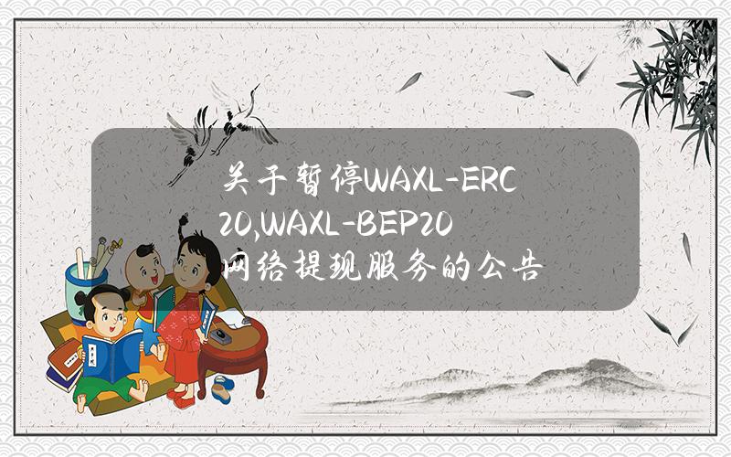 关于暂停 WAXL-ERC20, WAXL-BEP20 网络提现服务的公告