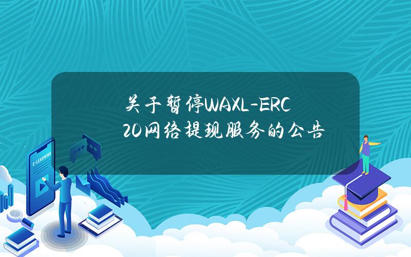 关于暂停 WAXL-ERC20 网络提现服务的公告