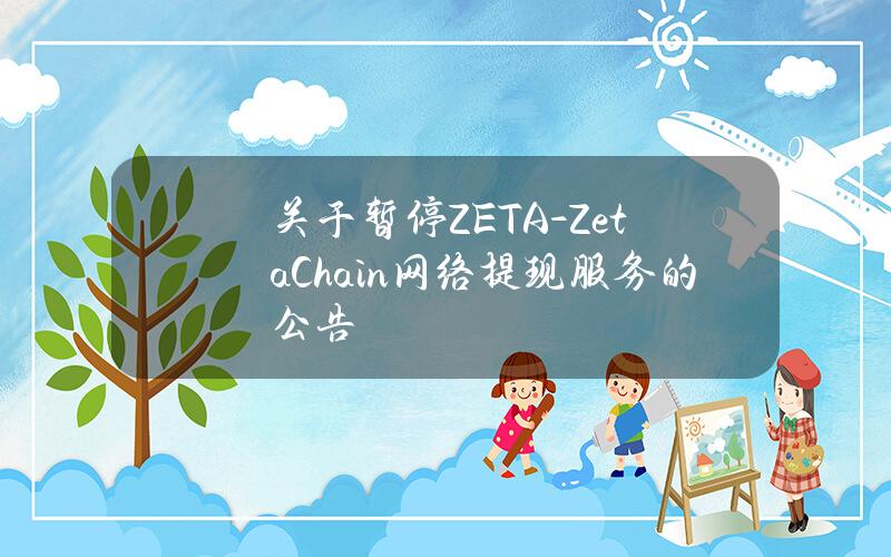 关于暂停 ZETA-ZetaChain 网络提现服务的公告