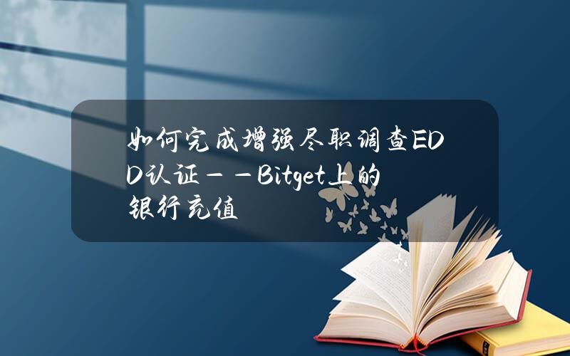 如何完成增强尽职调查（EDD）认证——Bitget 上的银行充值