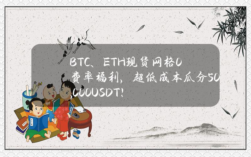 BTC、ETH 现货网格0费率福利，超低成本瓜分50,000 USDT+！