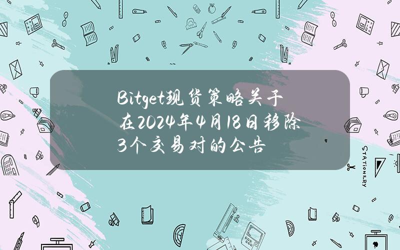 Bitget 现货策略关于在2024年4月18日移除3个交易对的公告