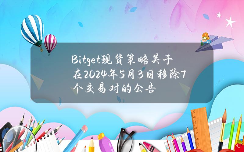 Bitget 现货策略关于在2024年5月3日移除7个交易对的公告