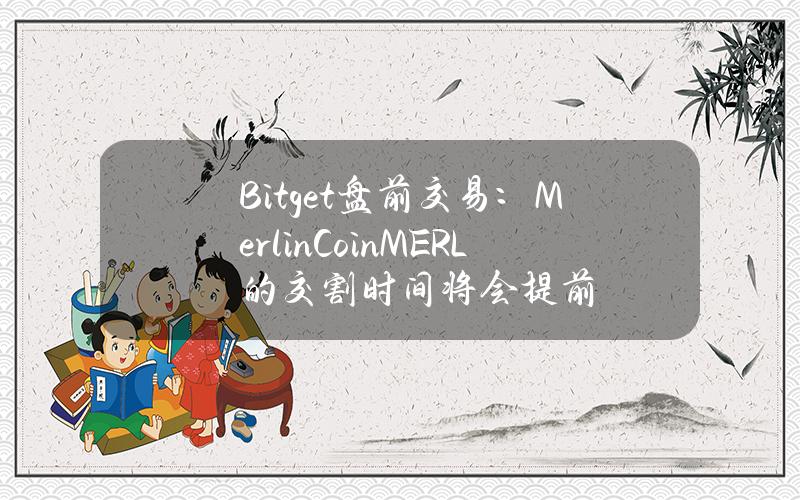 Bitget 盘前交易：Merlin Coin (MERL)的交割时间将会提前