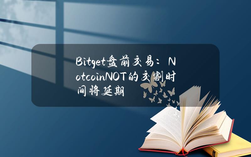 Bitget 盘前交易：Notcoin (NOT)的交割时间将延期