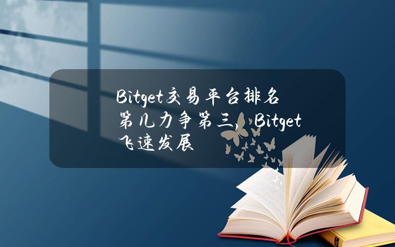 Bitget交易平台排名第几？力争第三，Bitget飞速发展