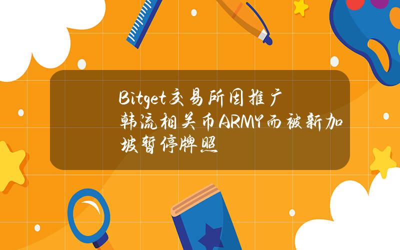 Bitget交易所因推广韩流相关币ARMY而被新加坡暂停牌照