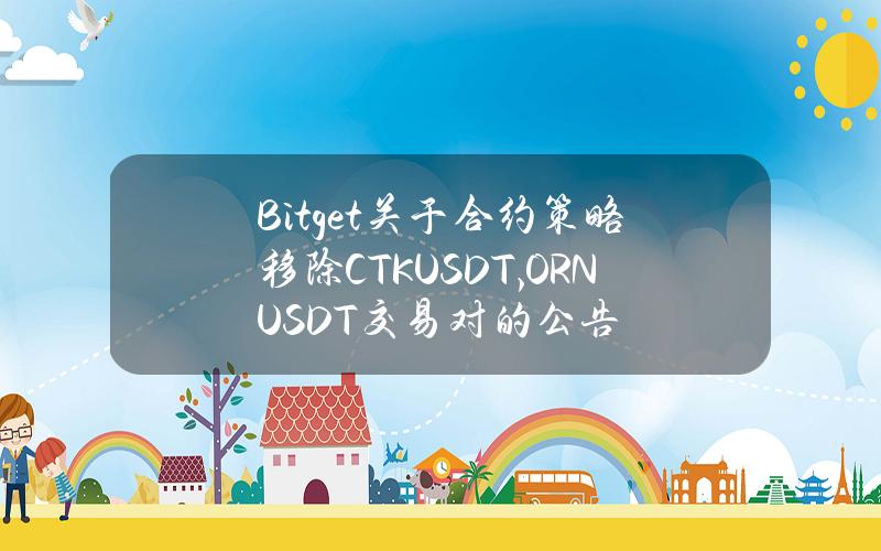 Bitget 关于合约策略移除 CTKUSDT, ORNUSDT 交易对的公告