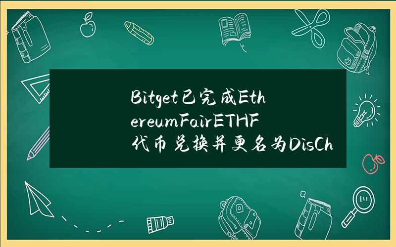 Bitget 已完成 Ethereum Fair（ETHF）代币兑换并更名为 DisChain（DIS）