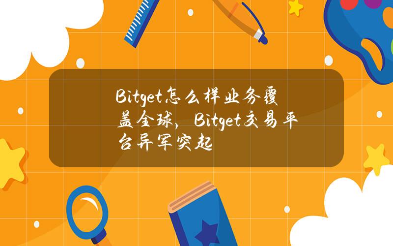 Bitget怎么样？业务覆盖全球，Bitget交易平台异军突起