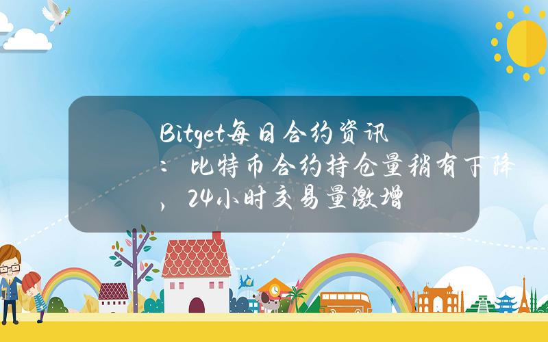 Bitget每日合约资讯：比特币合约持仓量稍有下降，24小时交易量激增