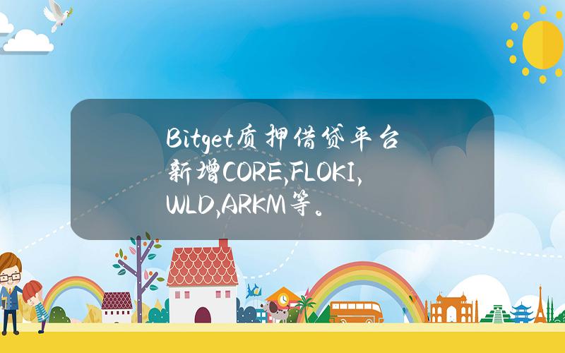 Bitget 质押借贷平台新增 CORE, FLOKI, WLD, ARKM 等。