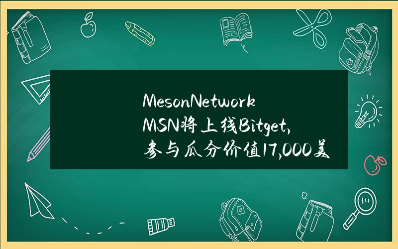 Meson Network（MSN）将上线 Bitget，参与瓜分价值17,000美元的 MSN！